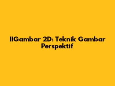 IIGambar 2D: Teknik Gambar Perspektif