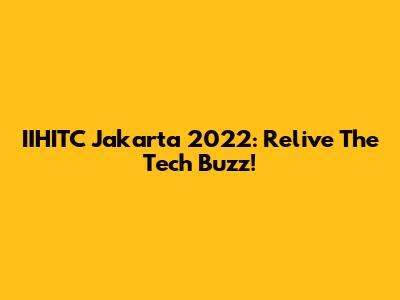 IIHITC Jakarta 2022: Relive The Tech Buzz!