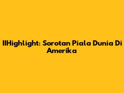 IIHighlight: Sorotan Piala Dunia Di Amerika