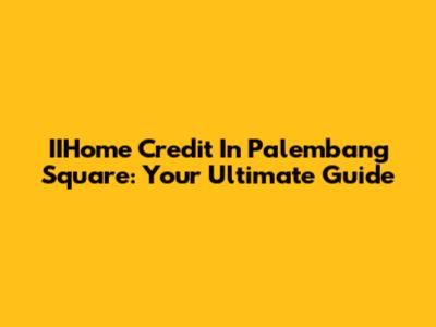 IIHome Credit In Palembang Square: Your Ultimate Guide