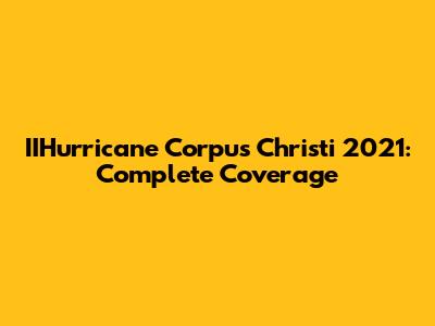 IIHurricane Corpus Christi 2021: Complete Coverage