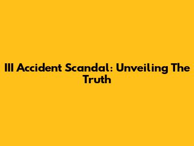 III Accident Scandal: Unveiling The Truth