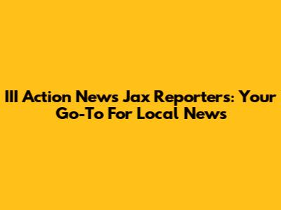 III Action News Jax Reporters: Your Go-To For Local News