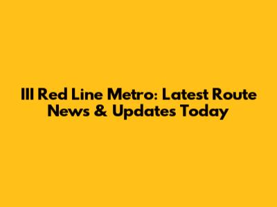 III Red Line Metro: Latest Route News & Updates Today