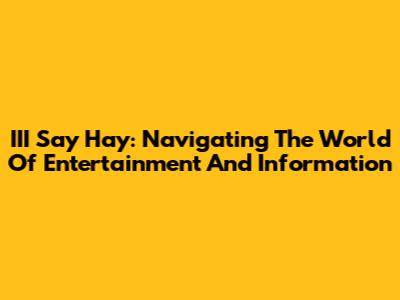 III Say Hay: Navigating The World Of Entertainment And Information
