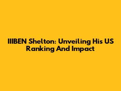 IIIBEN Shelton: Unveiling His US Ranking And Impact