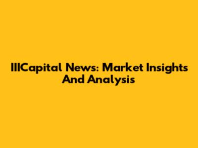 IIICapital News: Market Insights And Analysis