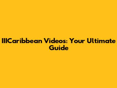 IIICaribbean Videos: Your Ultimate Guide