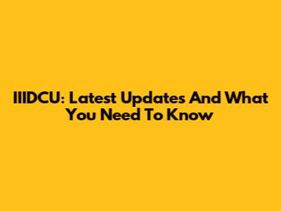 IIIDCU: Latest Updates And What You Need To Know