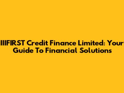 IIIFIRST Credit Finance Limited: Your Guide To Financial Solutions