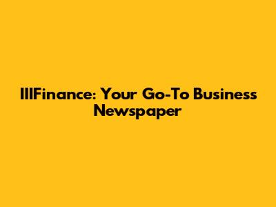 IIIFinance: Your Go-To Business Newspaper