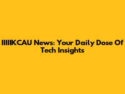 IIIIIKCAU News: Your Daily Dose Of Tech Insights