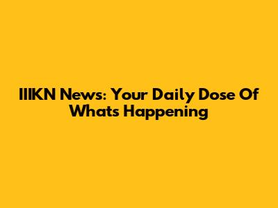 IIIKN News: Your Daily Dose Of What's Happening