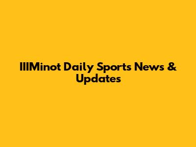 IIIMinot Daily Sports News & Updates