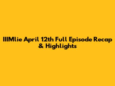 IIIMlie April 12th Full Episode Recap & Highlights