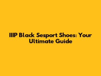 IIIP Black Sesport Shoes: Your Ultimate Guide