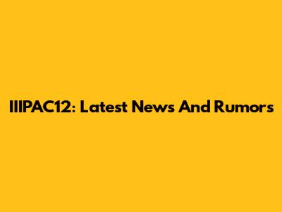 IIIPAC12: Latest News And Rumors