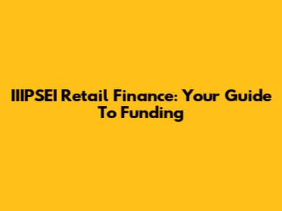 IIIPSEI Retail Finance: Your Guide To Funding