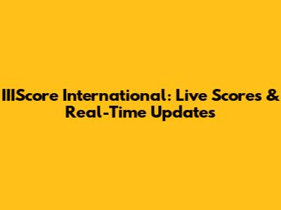IIIScore International: Live Scores & Real-Time Updates