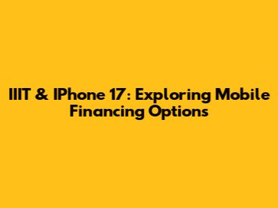 IIIT & IPhone 17: Exploring Mobile Financing Options