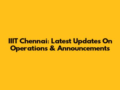 IIIT Chennai: Latest Updates On Operations & Announcements