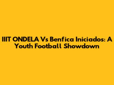 IIIT ONDELA Vs Benfica Iniciados: A Youth Football Showdown