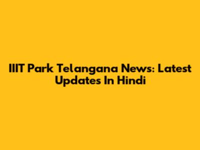IIIT Park Telangana News: Latest Updates In Hindi