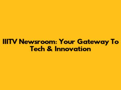 IIITV Newsroom: Your Gateway To Tech & Innovation