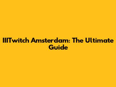 IIITwitch Amsterdam: The Ultimate Guide