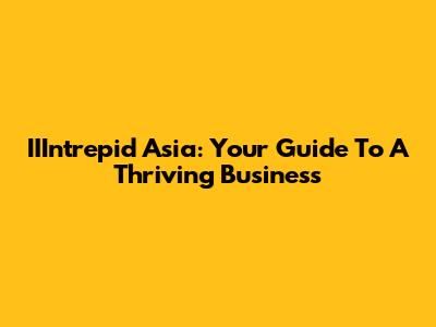 IIIntrepid Asia: Your Guide To A Thriving Business