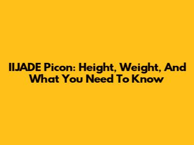 IIJADE Picon: Height, Weight, And What You Need To Know