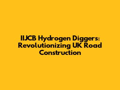 IIJCB Hydrogen Diggers: Revolutionizing UK Road Construction