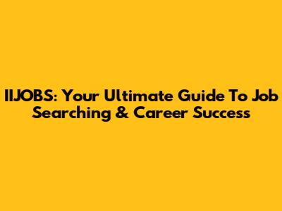 IIJOBS: Your Ultimate Guide To Job Searching & Career Success
