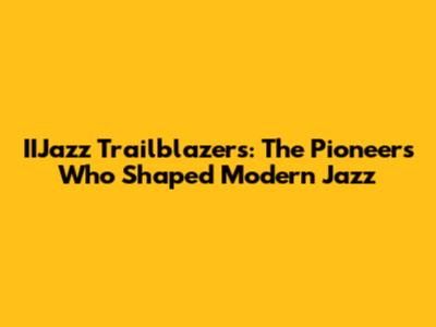 IIJazz Trailblazers: The Pioneers Who Shaped Modern Jazz