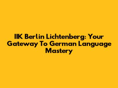 IIK Berlin Lichtenberg: Your Gateway To German Language Mastery