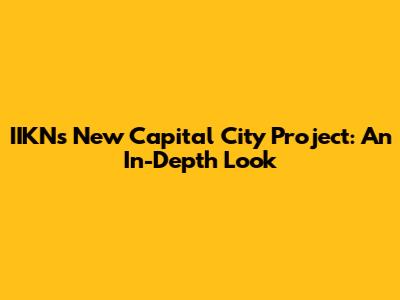 IIKN's New Capital City Project: An In-Depth Look