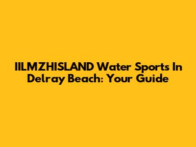 IILMZHISLAND Water Sports In Delray Beach: Your Guide