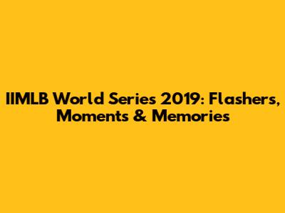 IIMLB World Series 2019: Flashers, Moments & Memories