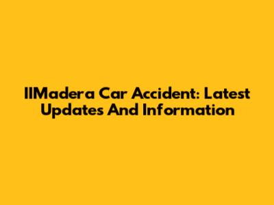 IIMadera Car Accident: Latest Updates And Information