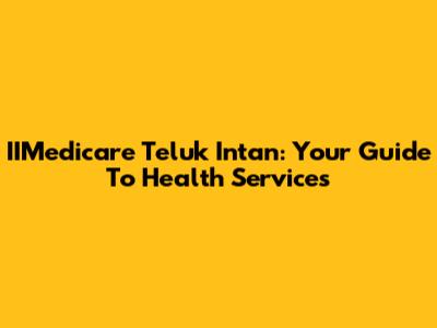 IIMedicare Teluk Intan: Your Guide To Health Services