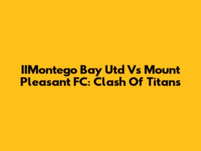 IIMontego Bay Utd Vs Mount Pleasant FC: Clash Of Titans