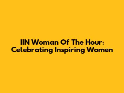 IIN Woman Of The Hour: Celebrating Inspiring Women