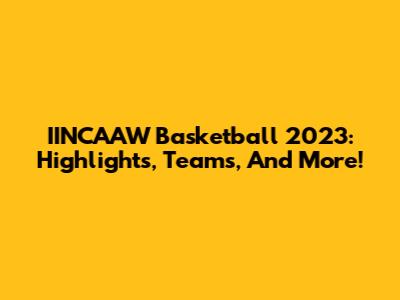 IINCAAW Basketball 2023: Highlights, Teams, And More!