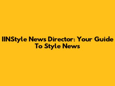 IINStyle News Director: Your Guide To Style News