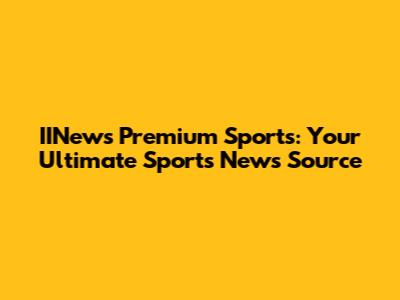 IINews Premium Sports: Your Ultimate Sports News Source