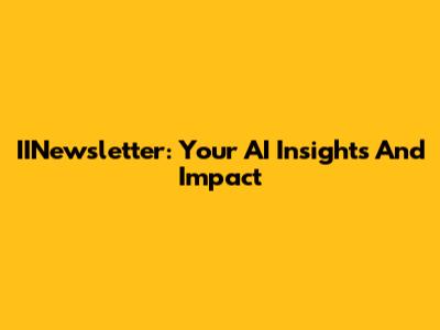 IINewsletter: Your AI Insights And Impact