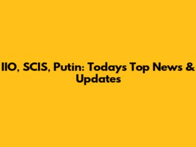 IIO, SCIS, Putin: Today's Top News & Updates