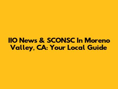IIO News & SCONSC In Moreno Valley, CA: Your Local Guide