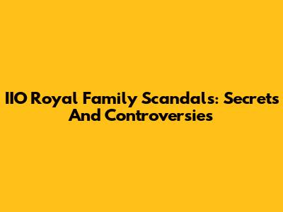 IIO Royal Family Scandals: Secrets And Controversies