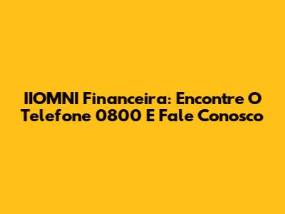 IIOMNI Financeira: Encontre O Telefone 0800 E Fale Conosco